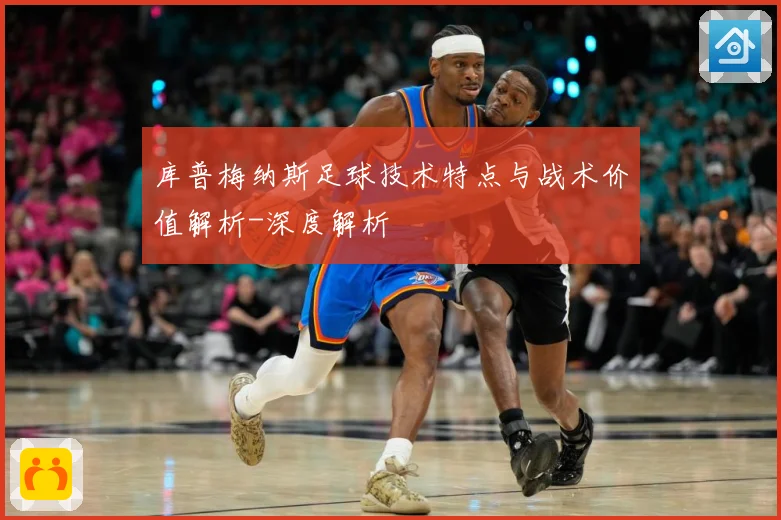 库普梅纳斯足球技术特点与战术价值解析-深度解析