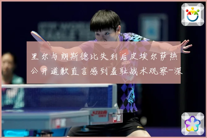 里尔与朗斯德比失利后皮埃尔萨热公开道歉直言感到羞耻战术观察-深度解析