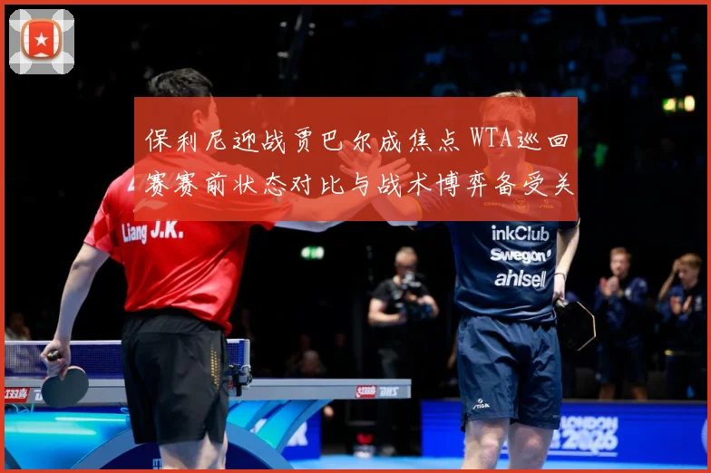 保利尼迎战贾巴尔成焦点 WTA巡回赛赛前状态对比与战术博弈备受关注-深度解析