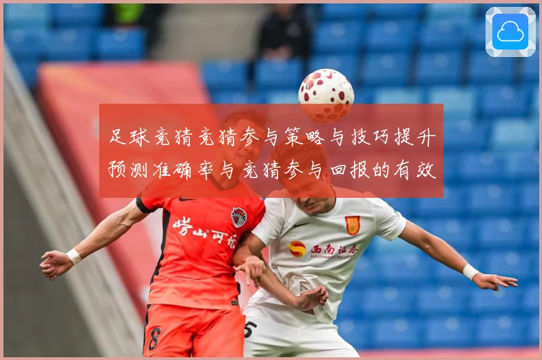 足球竞猜竞猜参与策略与技巧提升预测准确率与竞猜参与回报的有效数据研判-深度解析