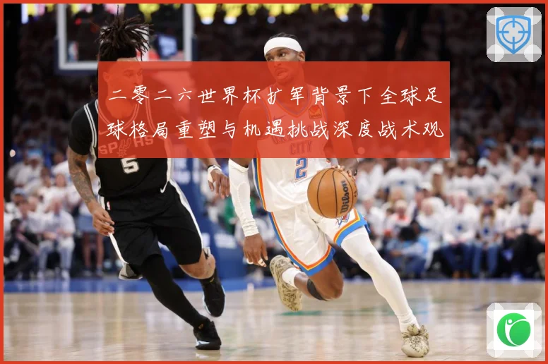 二零二六世界杯扩军背景下全球足球格局重塑与机遇挑战深度战术观察-深度解析