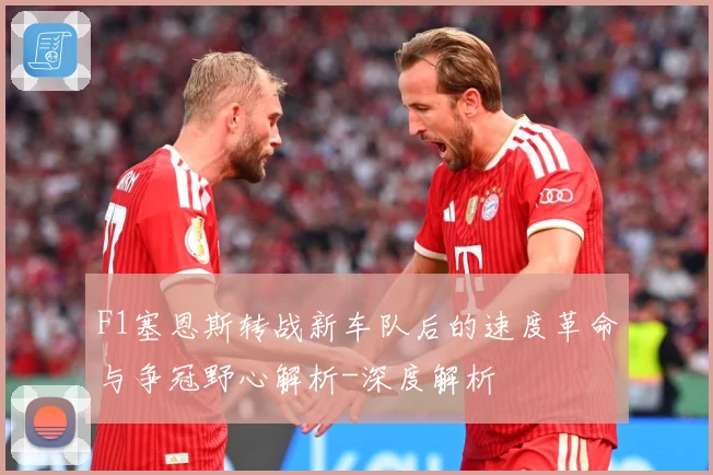 F1塞恩斯转战新车队后的速度革命与争冠野心解析-深度解析