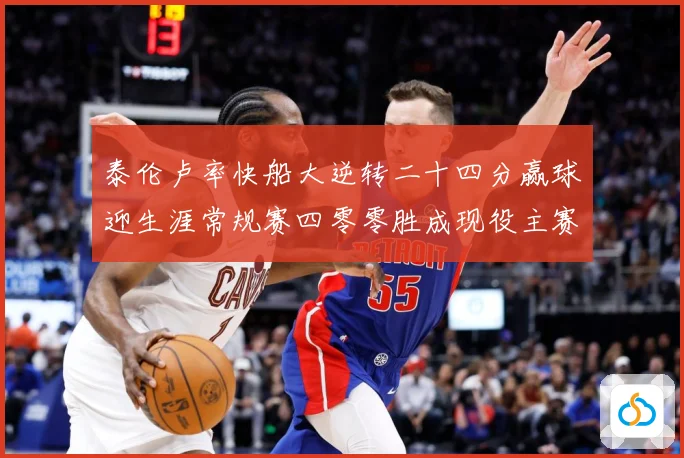 泰伦卢率快船大逆转二十四分赢球迎生涯常规赛四零零胜成现役主赛场复盘-深度解析