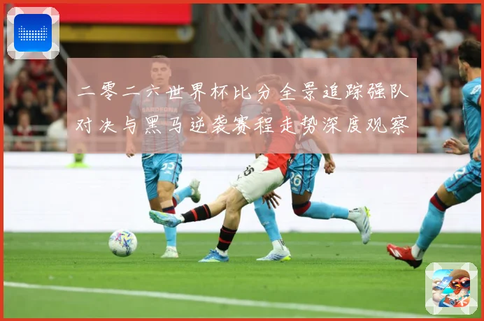 二零二六世界杯比分全景追踪强队对决与黑马逆袭赛程走势深度观察数据研判-深度解析