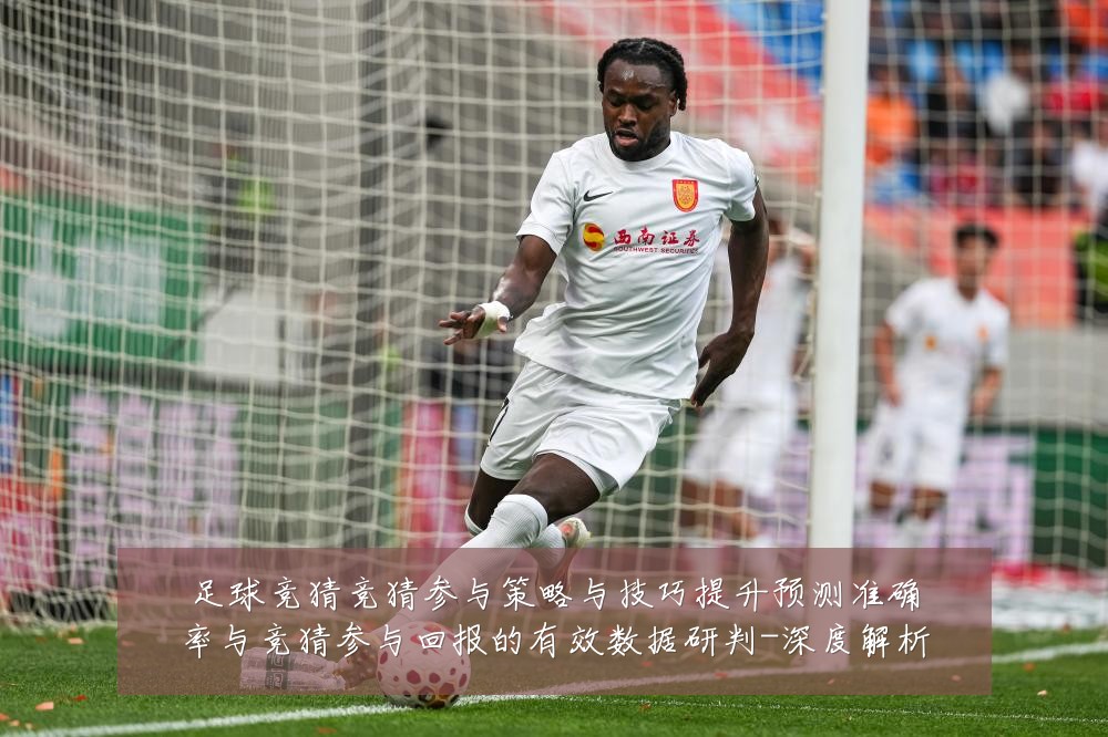 足球竞猜竞猜参与策略与技巧提升预测准确率与竞猜参与回报的有效数据研判-深度解析