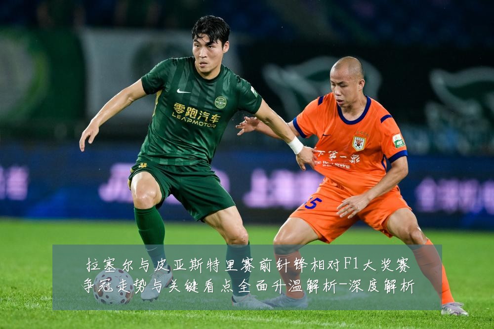 拉塞尔与皮亚斯特里赛前针锋相对F1大奖赛争冠走势与关键看点全面升温解析-深度解析