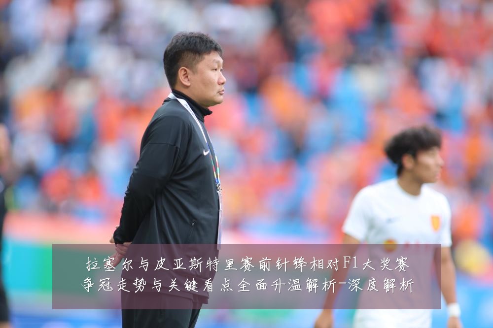 拉塞尔与皮亚斯特里赛前针锋相对F1大奖赛争冠走势与关键看点全面升温解析-深度解析