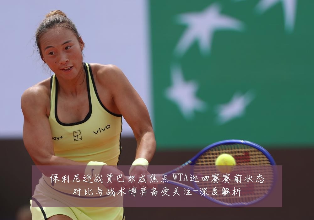 保利尼迎战贾巴尔成焦点 WTA巡回赛赛前状态对比与战术博弈备受关注-深度解析