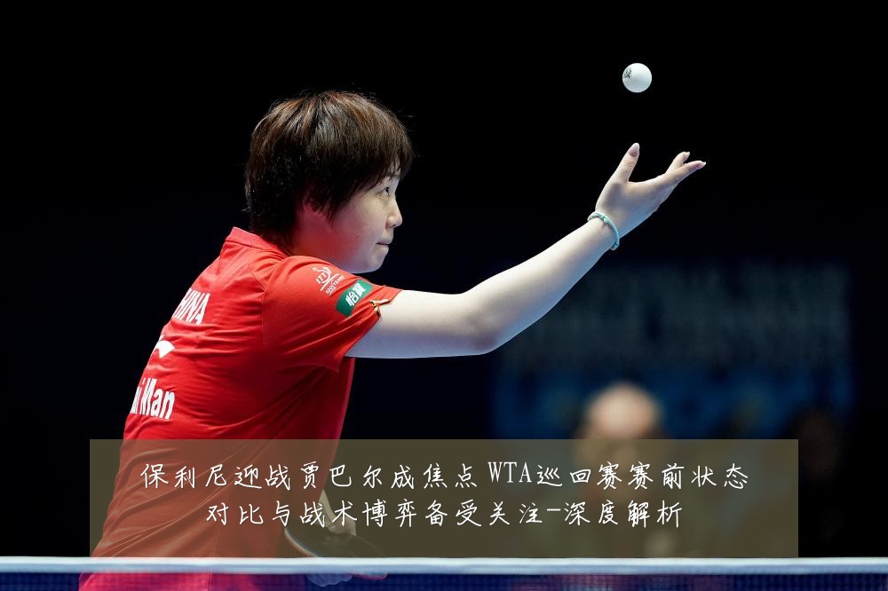 保利尼迎战贾巴尔成焦点 WTA巡回赛赛前状态对比与战术博弈备受关注-深度解析