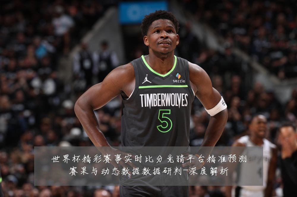 世界杯精彩赛事实时比分竞猜平台精准预测赛果与动态数据数据研判-深度解析