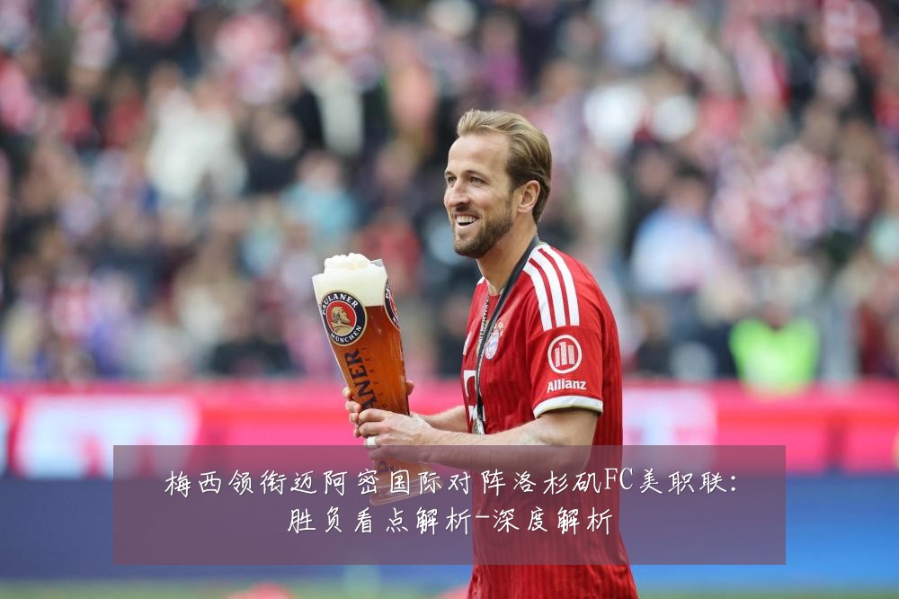 梅西领衔迈阿密国际对阵洛杉矶FC美职联:胜负看点解析-深度解析