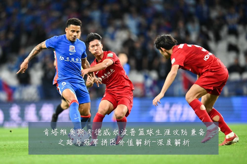 肯塔维奥斯考德威尔波普篮球生涯攻防兼备之路与冠军拼图价值解析-深度解析