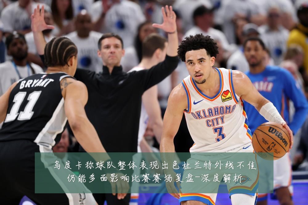 乌度卡称球队整体表现出色杜兰特外线不佳仍能多面影响比赛赛场复盘-深度解析